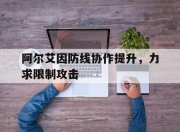 爱游戏体育在线-包含阿尔艾因防线协作提升，力求限制攻击的词条