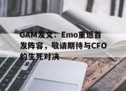 爱游戏体育入口-包含GAM发文：Emo重返首发阵容，敬请期待与CFO的生死对决的词条