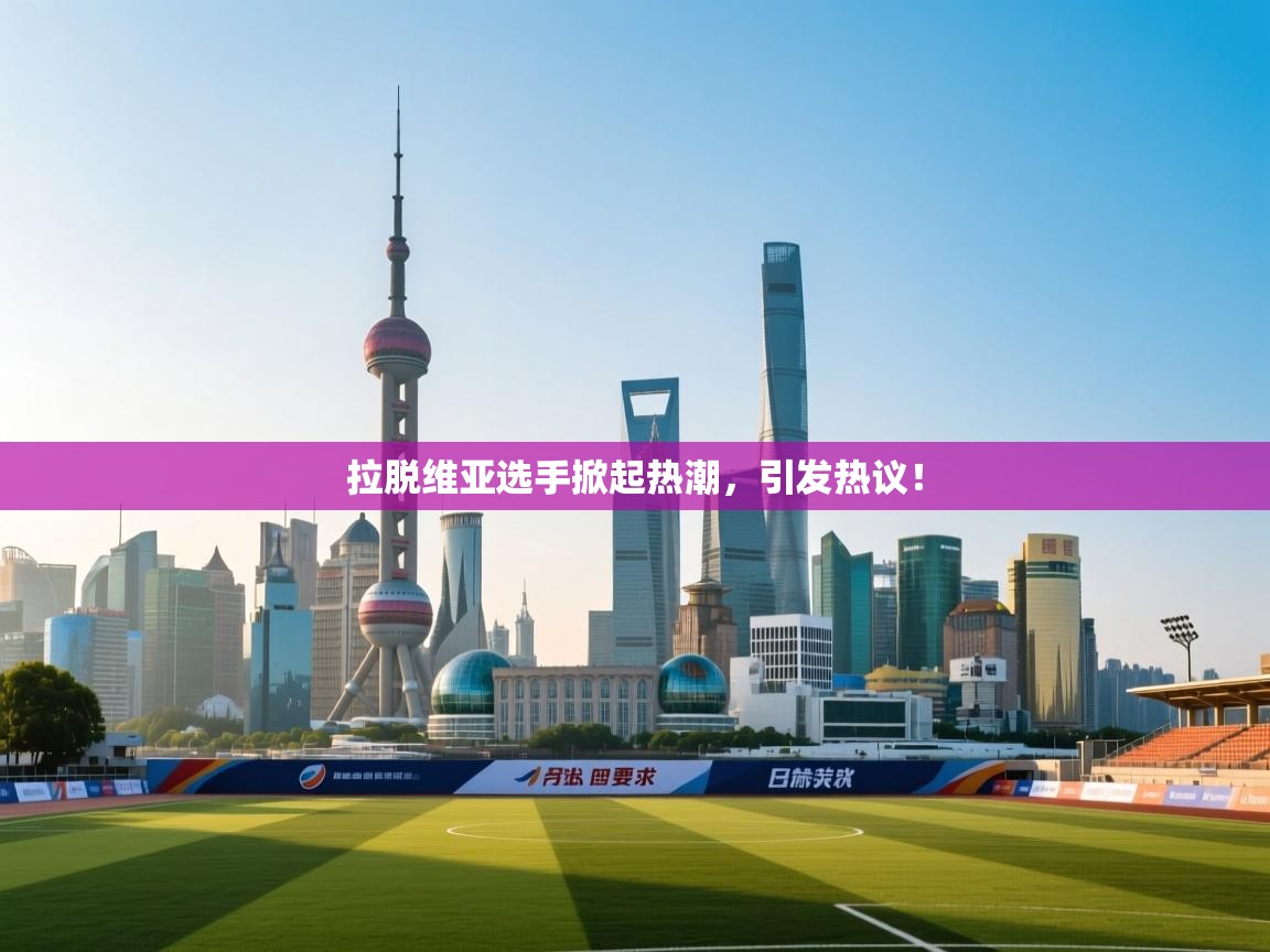 拉脱维亚选手掀起热潮,引发热议! 第2张