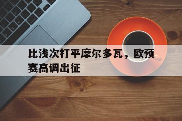 比浅次打平摩尔多瓦，欧预赛高调出征的简单介绍